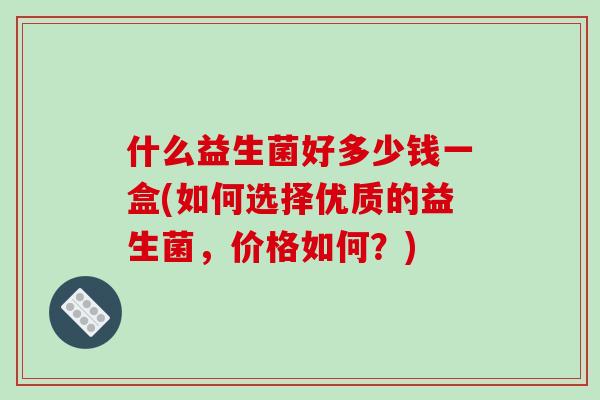 什么益生菌好多少钱一盒(如何选择优质的益生菌，价格如何？)