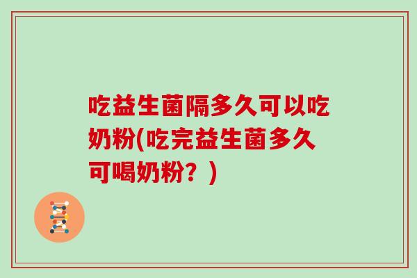 吃益生菌隔多久可以吃奶粉(吃完益生菌多久可喝奶粉？)