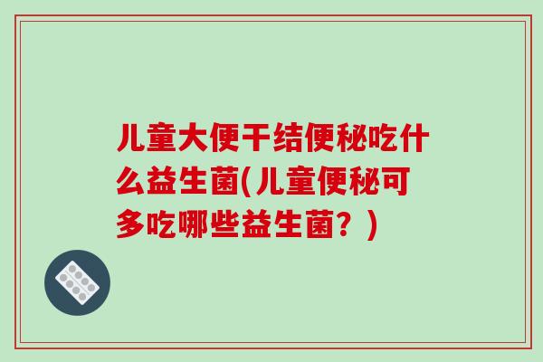 儿童大便干结便秘吃什么益生菌(儿童便秘可多吃哪些益生菌？)