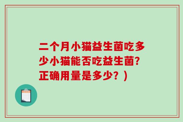 二个月小猫益生菌吃多少小猫能否吃益生菌？正确用量是多少？)