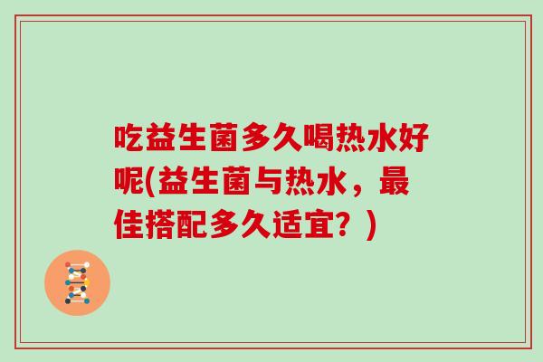 吃益生菌多久喝热水好呢(益生菌与热水，最佳搭配多久适宜？)