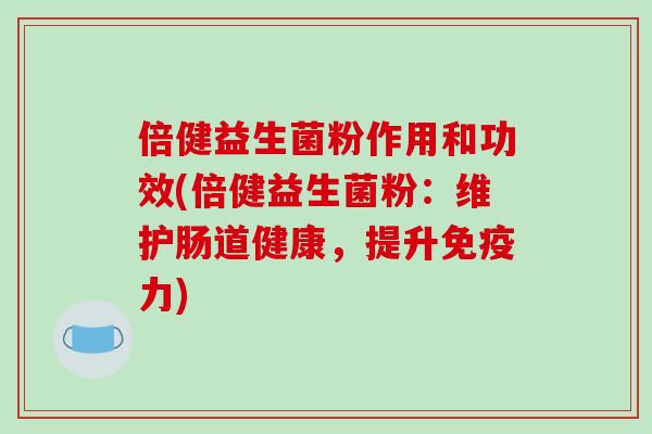 倍健益生菌粉作用和功效(倍健益生菌粉：维护肠道健康，提升免疫力)