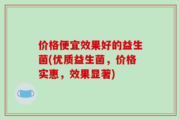 价格便宜效果好的益生菌(优质益生菌，价格实惠，效果显著)