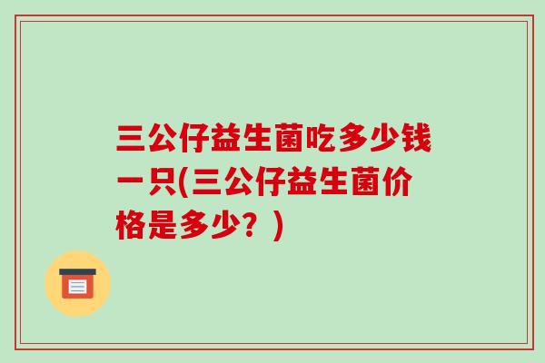 三公仔益生菌吃多少钱一只(三公仔益生菌价格是多少？)