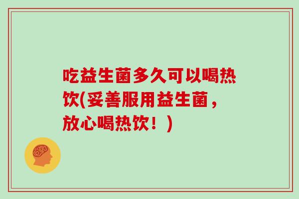 吃益生菌多久可以喝热饮(妥善服用益生菌，放心喝热饮！)