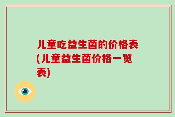 儿童吃益生菌的价格表(儿童益生菌价格一览表)
