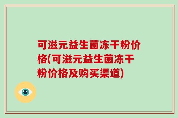可滋元益生菌冻干粉价格(可滋元益生菌冻干粉价格及购买渠道)