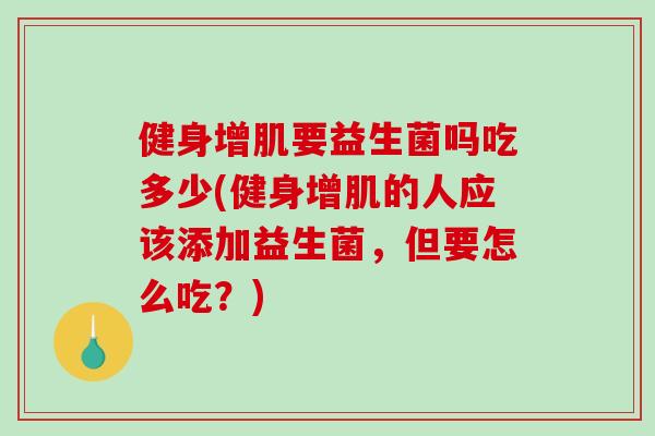 健身增肌要益生菌吗吃多少(健身增肌的人应该添加益生菌，但要怎么吃？)