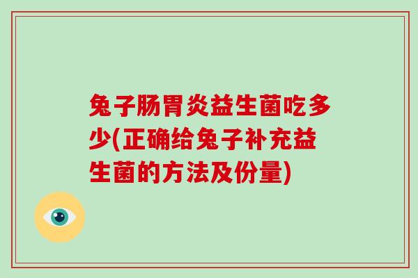 兔子肠胃炎益生菌吃多少(正确给兔子补充益生菌的方法及份量)