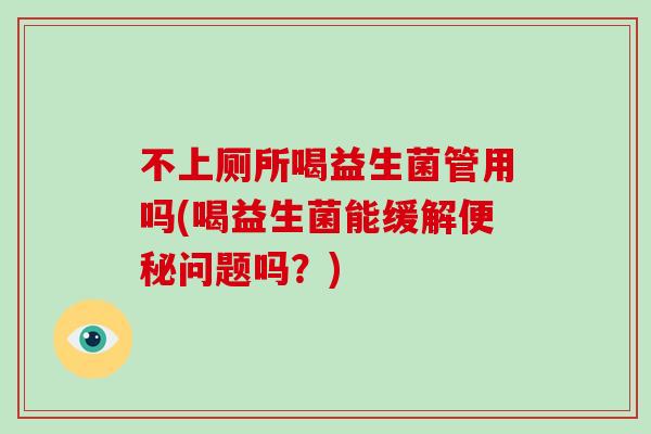 不上厕所喝益生菌管用吗(喝益生菌能缓解问题吗？)
