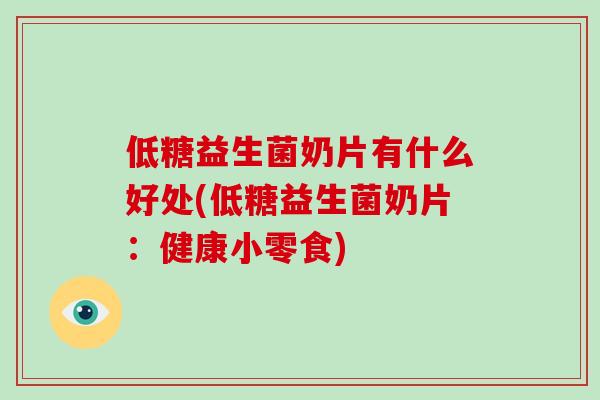 低糖益生菌奶片有什么好处(低糖益生菌奶片：健康小零食)