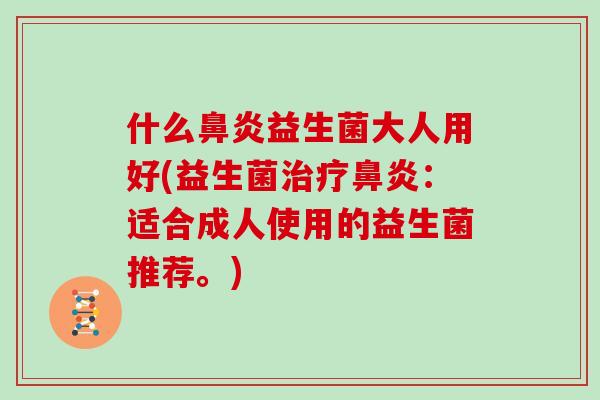 什么鼻炎益生菌大人用好(益生菌治疗鼻炎：适合成人使用的益生菌推荐。)
