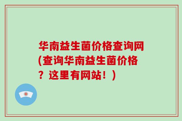 华南益生菌价格查询网(查询华南益生菌价格？这里有网站！)