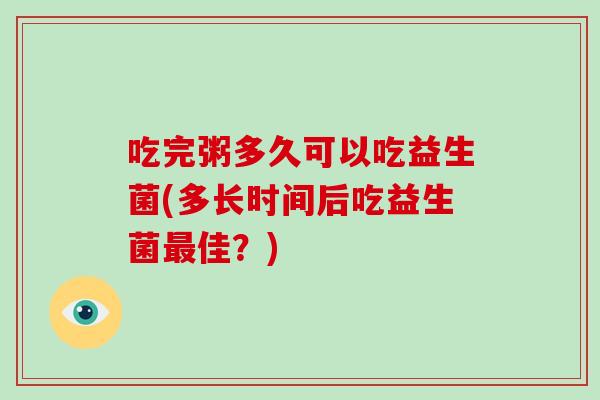 吃完粥多久可以吃益生菌(多长时间后吃益生菌最佳？)