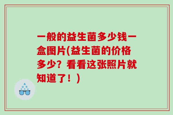 一般的益生菌多少钱一盒图片(益生菌的价格多少？看看这张照片就知道了！)