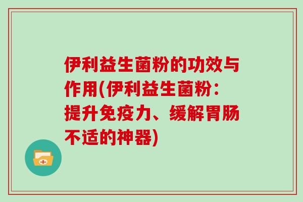 伊利益生菌粉的功效与作用(伊利益生菌粉：提升力、缓解不适的神器)