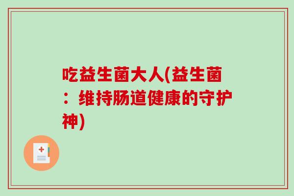 吃益生菌大人(益生菌：维持肠道健康的守护神)