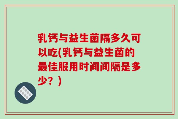 乳钙与益生菌隔多久可以吃(乳钙与益生菌的最佳服用时间间隔是多少？)