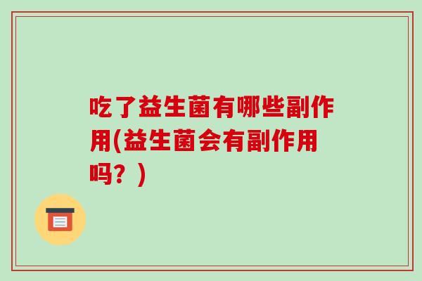 吃了益生菌有哪些副作用(益生菌会有副作用吗？)