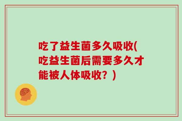 吃了益生菌多久吸收(吃益生菌后需要多久才能被人体吸收？)