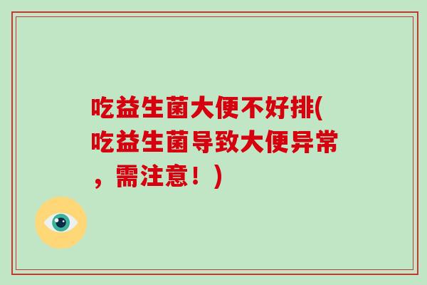 吃益生菌大便不好排(吃益生菌导致大便异常，需注意！)