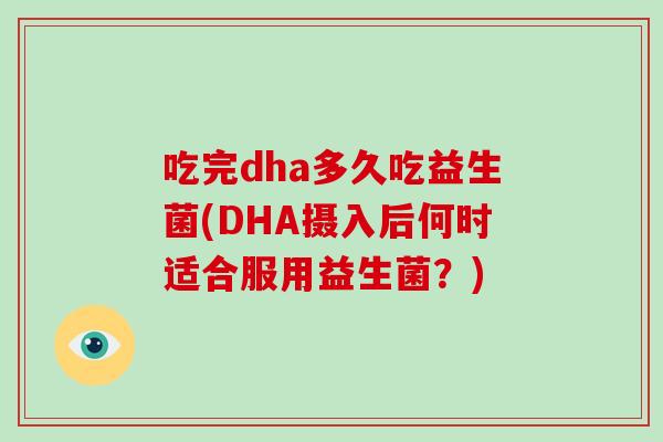 吃完dha多久吃益生菌(DHA摄入后何时适合服用益生菌？)