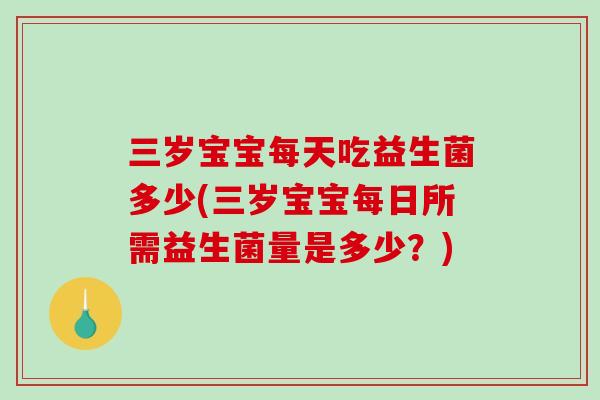 三岁宝宝每天吃益生菌多少(三岁宝宝每日所需益生菌量是多少?) 三岁宝宝每天吃益生菌多少(三岁宝宝每日所需益生菌量是多少?)