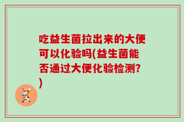 吃益生菌拉出来的大便可以化验吗(益生菌能否通过大便化验检测？)