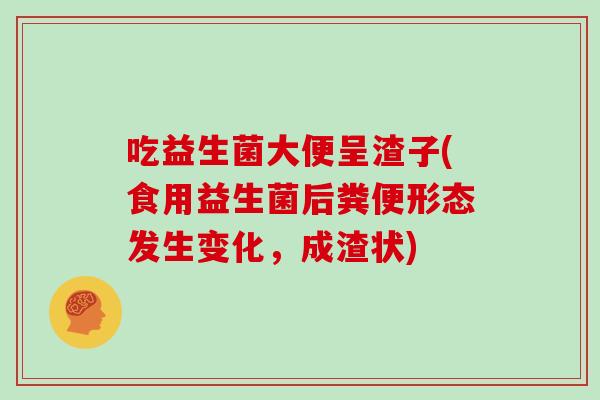 吃益生菌大便呈渣子(食用益生菌后粪便形态发生变化，成渣状)