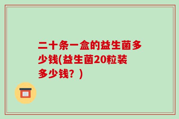 二十条一盒的益生菌多少钱(益生菌20粒装多少钱？)
