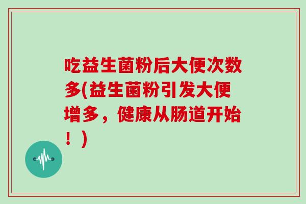吃益生菌粉后大便次数多(益生菌粉引发大便增多,健康从肠道开始!) 吃益生菌粉后大便次数多(益生菌粉引发大便增多,健康从肠道开始!)