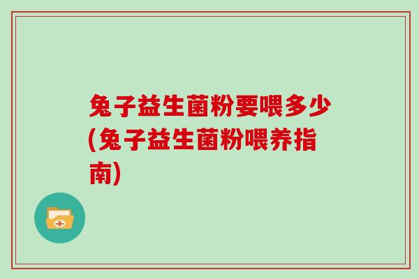 兔子益生菌粉要喂多少(兔子益生菌粉喂养指南)