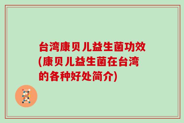 台湾康贝儿益生菌功效(康贝儿益生菌在台湾的各种好处简介)
