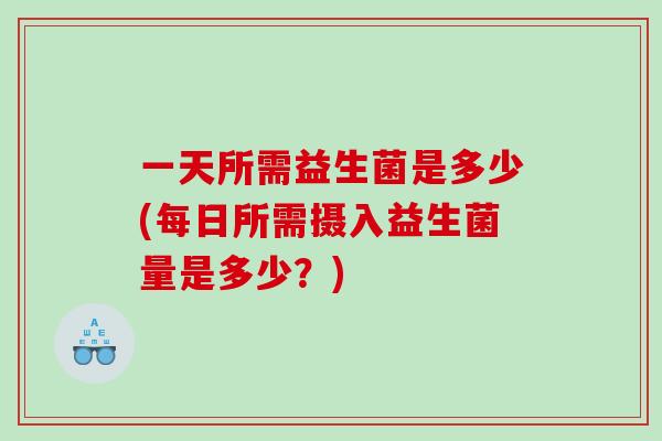 一天所需益生菌是多少(每日所需摄入益生菌量是多少？)