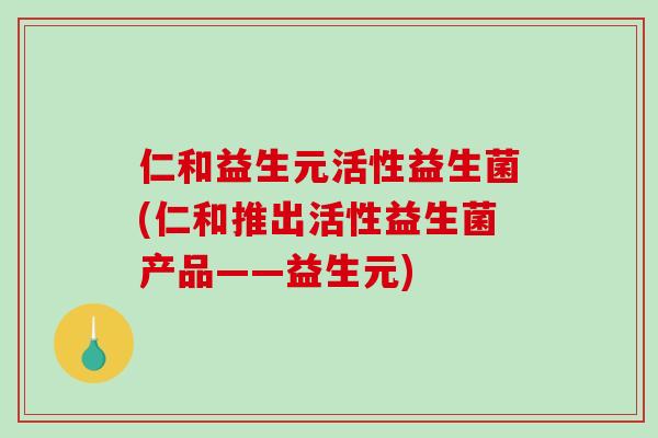 仁和益生元活性益生菌(仁和推出活性益生菌产品——益生元) 仁和益生元活性益生菌(仁和推出活性益生菌产品——益生元)