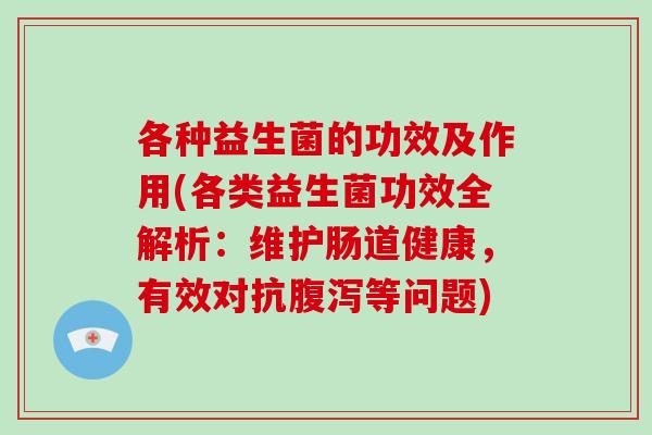 各种益生菌的功效及作用(各类益生菌功效全解析：维护肠道健康，有效对抗腹泻等问题)