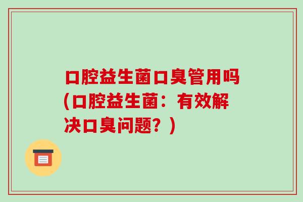 口腔益生菌口臭管用吗(口腔益生菌：有效解决口臭问题？)