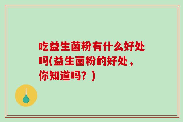吃益生菌粉有什么好处吗(益生菌粉的好处，你知道吗？)