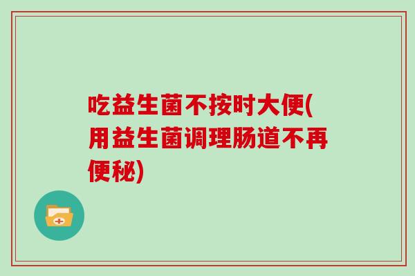 吃益生菌不按时大便(用益生菌调理肠道不再便秘)