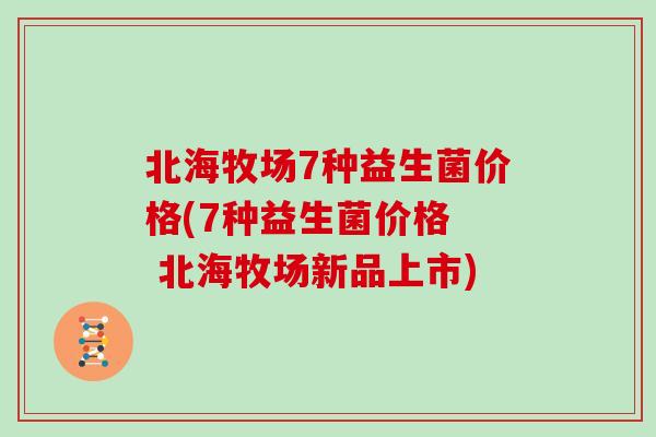 北海牧场7种益生菌价格(7种益生菌价格  北海牧场新品上市)
