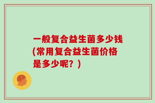 一般复合益生菌多少钱(常用复合益生菌价格是多少呢？)