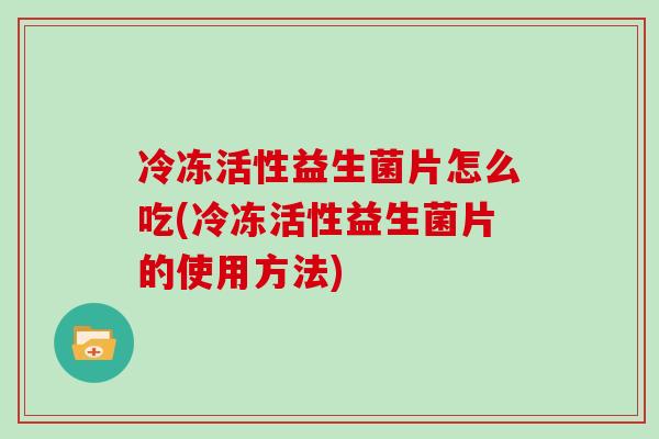 冷冻活性益生菌片怎么吃(冷冻活性益生菌片的使用方法)