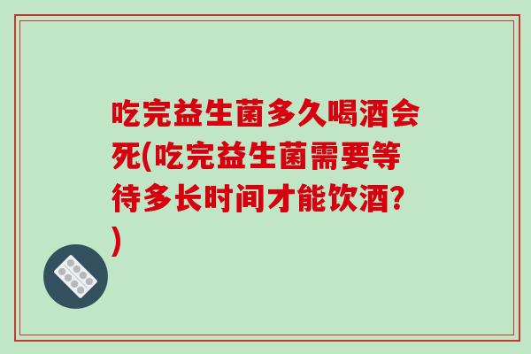 吃完益生菌多久喝酒会死(吃完益生菌需要等待多长时间才能饮酒？)