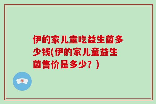 伊的家儿童吃益生菌多少钱(伊的家儿童益生菌售价是多少？)