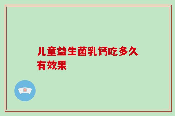 儿童益生菌乳钙吃多久有效果 儿童益生菌乳钙吃多久有效果