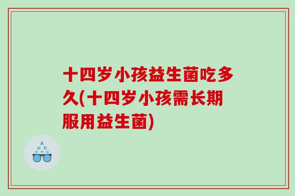 十四岁小孩益生菌吃多久(十四岁小孩需长期服用益生菌)