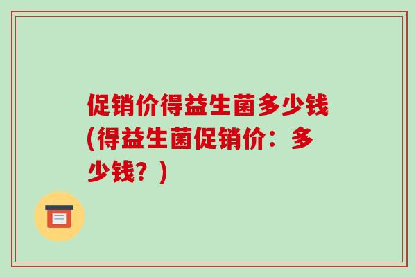 促销价得益生菌多少钱(得益生菌促销价：多少钱？)