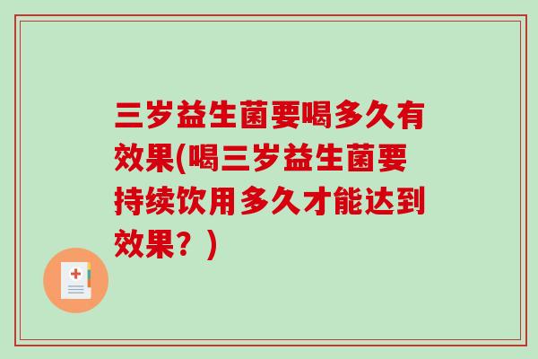 三岁益生菌要喝多久有效果(喝三岁益生菌要持续饮用多久才能达到效果？)