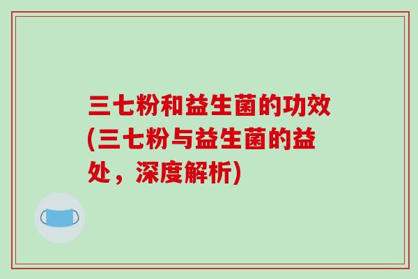 三七粉和益生菌的功效(三七粉与益生菌的益处，深度解析)