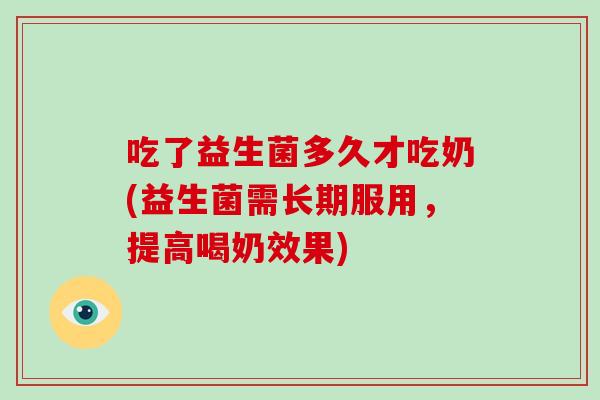 吃了益生菌多久才吃奶(益生菌需长期服用，提高喝奶效果)